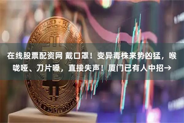 在线股票配资网 戴口罩！变异毒株来势凶猛，喉咙哑、刀片嗓，直接失声！厦门已有人中招→