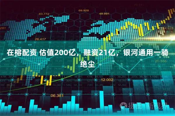 在榕配资 估值200亿，融资21亿，银河通用一骑绝尘