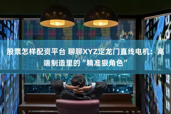 股票怎样配资平台 聊聊XYZ定龙门直线电机：高端制造里的“精准狠角色”
