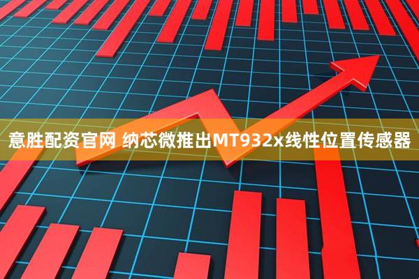 意胜配资官网 纳芯微推出MT932x线性位置传感器