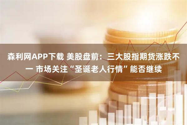 森利网APP下载 美股盘前：三大股指期货涨跌不一 市场关注“圣诞老人行情”能否继续