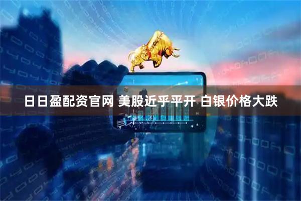日日盈配资官网 美股近乎平开 白银价格大跌
