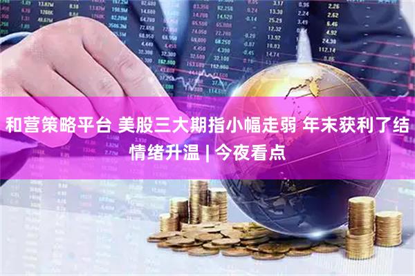 和营策略平台 美股三大期指小幅走弱 年末获利了结情绪升温 | 今夜看点