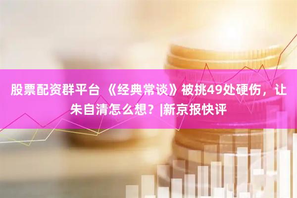 股票配资群平台 《经典常谈》被挑49处硬伤，让朱自清怎么想？|新京报快评