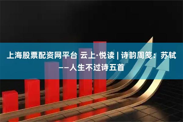 上海股票配资网平台 云上·悦读 | 诗韵周笺：苏轼——人生不过诗五首
