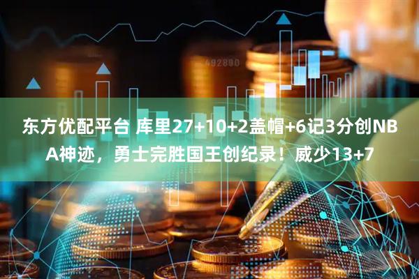 东方优配平台 库里27+10+2盖帽+6记3分创NBA神迹，勇士完胜国王创纪录！威少13+7