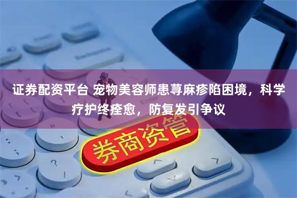 证券配资平台 宠物美容师患荨麻疹陷困境，科学疗护终痊愈，防复发引争议