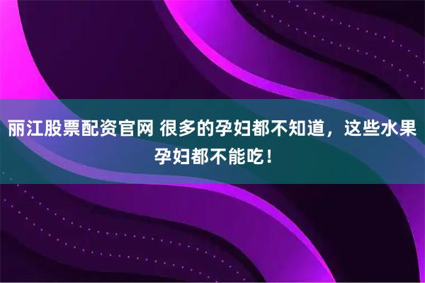 丽江股票配资官网 很多的孕妇都不知道，这些水果孕妇都不能吃！