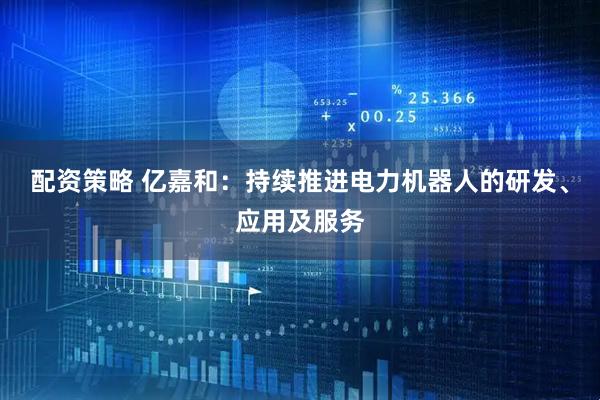 配资策略 亿嘉和：持续推进电力机器人的研发、应用及服务