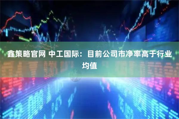 鑫策略官网 中工国际：目前公司市净率高于行业均值