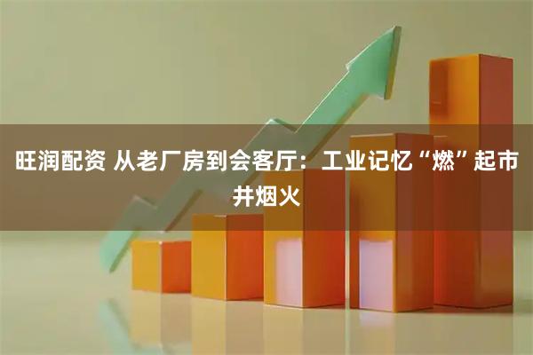旺润配资 从老厂房到会客厅：工业记忆“燃”起市井烟火