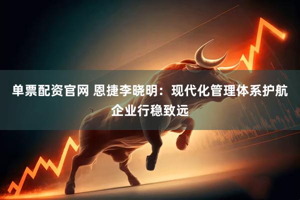 单票配资官网 恩捷李晓明：现代化管理体系护航企业行稳致远